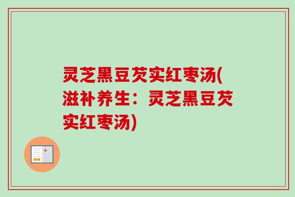 灵芝黑豆芡实红枣汤(滋补养生:灵芝黑豆芡实红枣汤) 灵芝黑豆芡实红枣汤(滋补养生:灵芝黑豆芡实红枣汤)