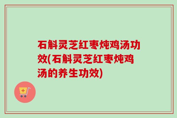 石斛灵芝红枣炖鸡汤功效(石斛灵芝红枣炖鸡汤的养生功效) 石斛灵芝红枣炖鸡汤功效(石斛灵芝红枣炖鸡汤的养生功效)