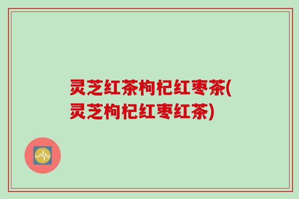 灵芝红茶枸杞红枣茶(灵芝枸杞红枣红茶)