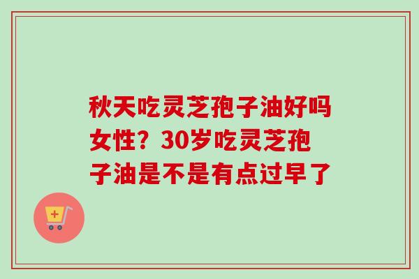 秋天吃灵芝孢子油好吗女性？30岁吃灵芝孢子油是不是有点过早了