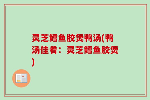 灵芝鳕鱼胶煲鸭汤(鸭汤佳肴：灵芝鳕鱼胶煲)