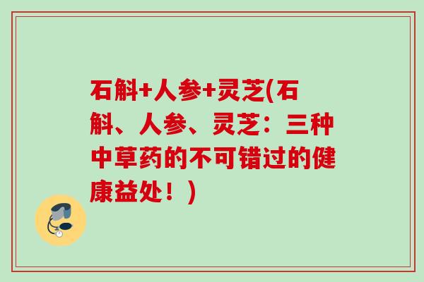 石斛+人参+灵芝(石斛、人参、灵芝：三种中草药的不可错过的健康益处！)