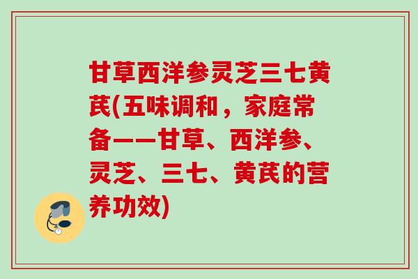 甘草西洋参灵芝三七黄芪(五味调和，家庭常备——甘草、西洋参、灵芝、三七、黄芪的营养功效)