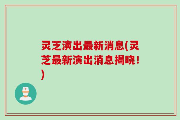 灵芝演出最新消息(灵芝最新演出消息揭晓！)