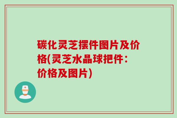 碳化灵芝摆件图片及价格(灵芝水晶球把件：价格及图片)