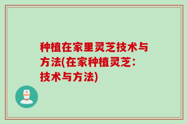 种植在家里灵芝技术与方法(在家种植灵芝:技术与方法) 种植在家里灵芝技术与方法(在家种植灵芝:技术与方法)
