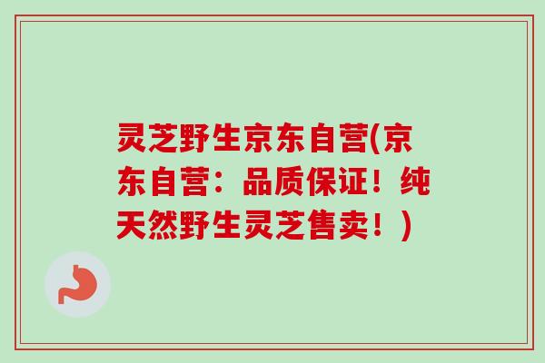灵芝野生京东自营(京东自营：品质保证！纯天然野生灵芝售卖！)