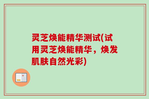 灵芝焕能精华测试(试用灵芝焕能精华,焕发自然光彩) 灵芝焕能精华测试(试用灵芝焕能精华,焕发自然光彩)
