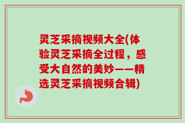 灵芝采摘视频大全(体验灵芝采摘全过程，感受大自然的美妙——精选灵芝采摘视频合辑)