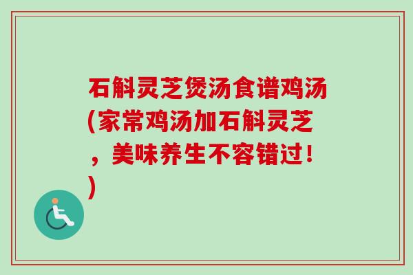 石斛灵芝煲汤食谱鸡汤(家常鸡汤加石斛灵芝，美味养生不容错过！)