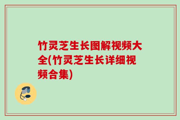 竹灵芝生长图解视频大全(竹灵芝生长详细视频合集)