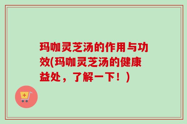 玛咖灵芝汤的作用与功效(玛咖灵芝汤的健康益处，了解一下！)