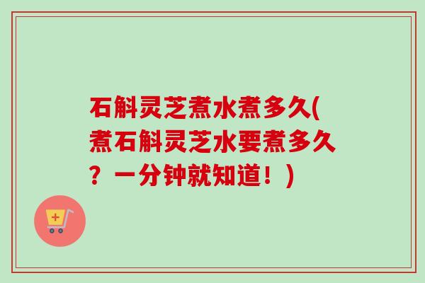 石斛灵芝煮水煮多久(煮石斛灵芝水要煮多久?一分钟就知道!) 石斛灵芝煮水煮多久(煮石斛灵芝水要煮多久?一分钟就知道!)