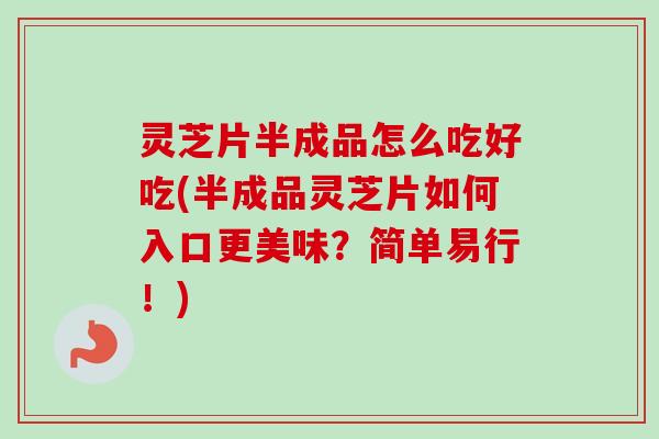 灵芝片半成品怎么吃好吃(半成品灵芝片如何入口更美味？简单易行！)