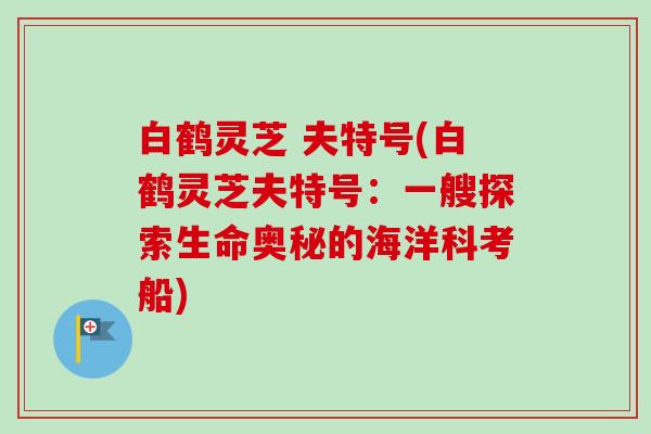 白鹤灵芝 夫特号(白鹤灵芝夫特号:一艘探索生命奥秘的海洋科考船) 白鹤灵芝 夫特号(白鹤灵芝夫特号:一艘探索生命奥秘的海洋科考船)