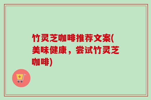 竹灵芝咖啡推荐文案(美味健康，尝试竹灵芝咖啡)