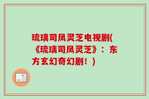 琉璃司凤灵芝电视剧(《琉璃司凤灵芝》：东方玄幻奇幻剧！)