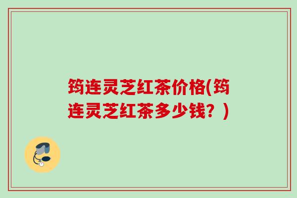 筠连灵芝红茶价格(筠连灵芝红茶多少钱？)