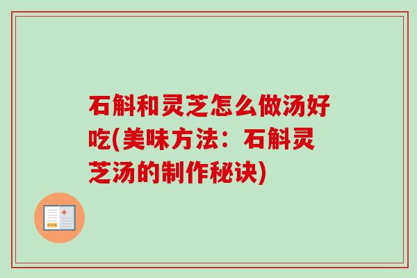 石斛和灵芝怎么做汤好吃(美味方法:石斛灵芝汤的制作秘诀) 石斛和灵芝怎么做汤好吃(美味方法:石斛灵芝汤的制作秘诀)