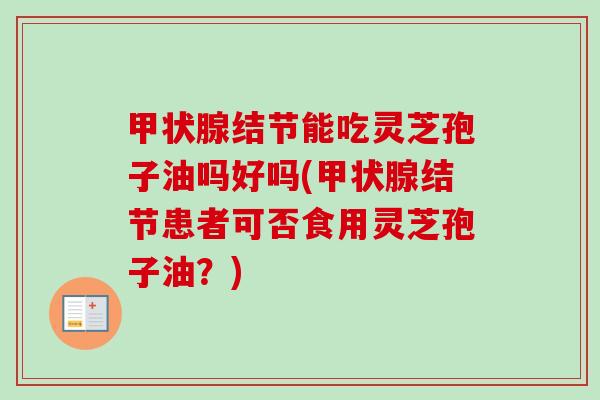 甲状腺结节能吃灵芝孢子油吗好吗(甲状腺结节患者可否食用灵芝孢子油？)