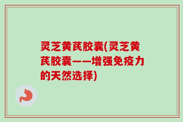灵芝黄芪胶囊(灵芝黄芪胶囊——增强免疫力的天然选择)