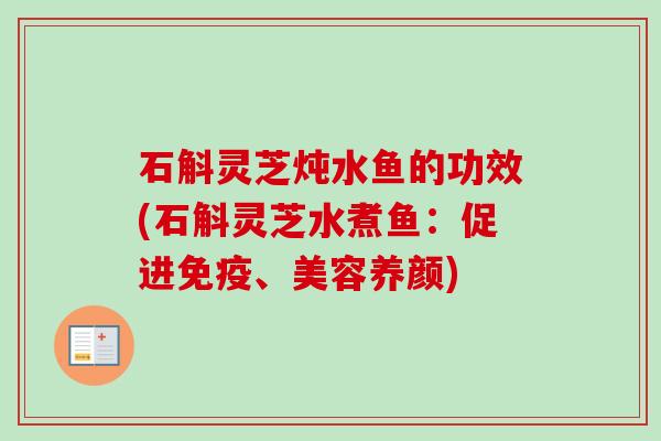 石斛灵芝炖水鱼的功效(石斛灵芝水煮鱼：促进免疫、美容养颜)