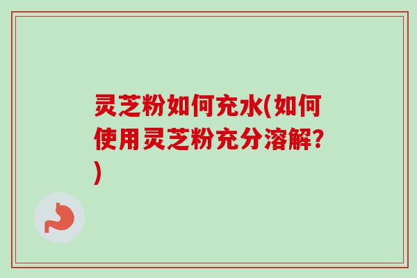 灵芝粉如何充水(如何使用灵芝粉充分溶解？)