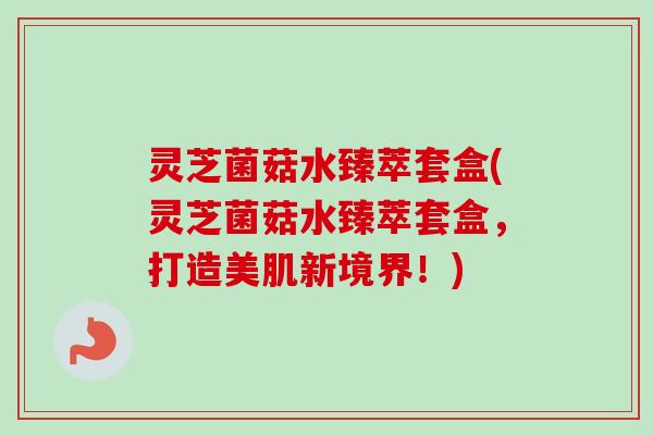 灵芝菌菇水臻萃套盒(灵芝菌菇水臻萃套盒,打造美肌新境界!) 灵芝菌菇水臻萃套盒(灵芝菌菇水臻萃套盒,打造美肌新境界!)