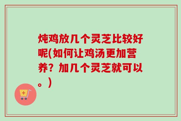 炖鸡放几个灵芝比较好呢(如何让鸡汤更加营养？加几个灵芝就可以。)