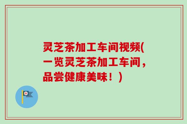 灵芝茶加工车间视频(一览灵芝茶加工车间，品尝健康美味！)