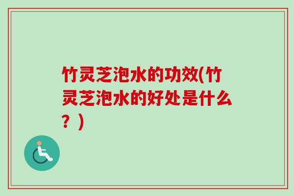 竹灵芝泡水的功效(竹灵芝泡水的好处是什么?) 竹灵芝泡水的功效(竹灵芝泡水的好处是什么?)