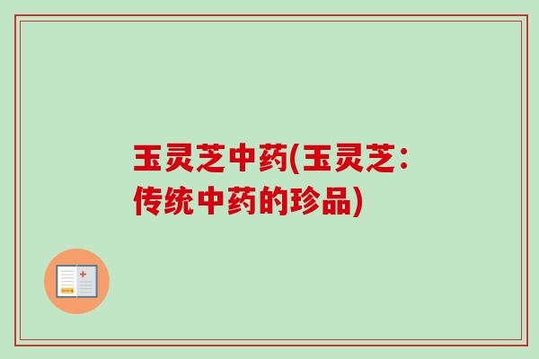 玉灵芝中药(玉灵芝：传统中药的珍品)
