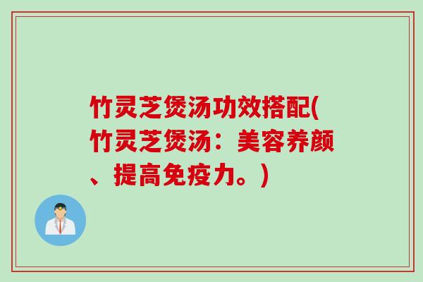 竹灵芝煲汤功效搭配(竹灵芝煲汤:美容养颜、提高免疫力。) 竹灵芝煲汤功效搭配(竹灵芝煲汤:美容养颜、提高免疫力。)