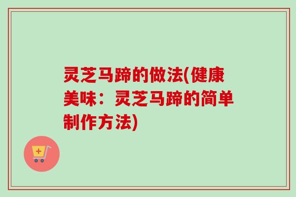 灵芝马蹄的做法(健康美味：灵芝马蹄的简单制作方法)