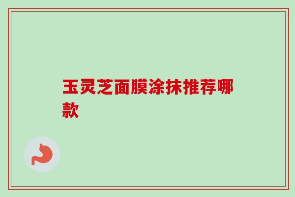 玉灵芝面膜涂抹推荐哪款