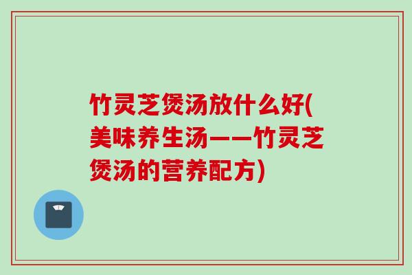 竹灵芝煲汤放什么好(美味养生汤——竹灵芝煲汤的营养配方) 竹灵芝煲汤放什么好(美味养生汤——竹灵芝煲汤的营养配方)