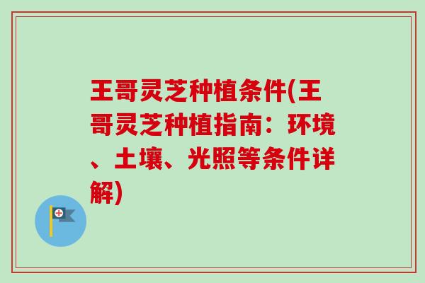 王哥灵芝种植条件(王哥灵芝种植指南：环境、土壤、光照等条件详解)