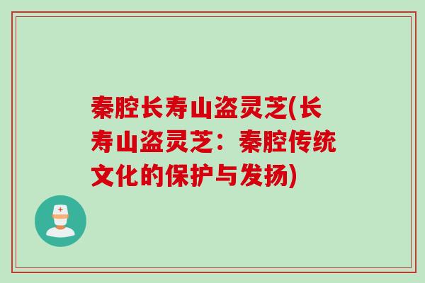 秦腔长寿山盗灵芝(长寿山盗灵芝:秦腔传统文化的保护与发扬) 秦腔长寿山盗灵芝(长寿山盗灵芝:秦腔传统文化的保护与发扬)