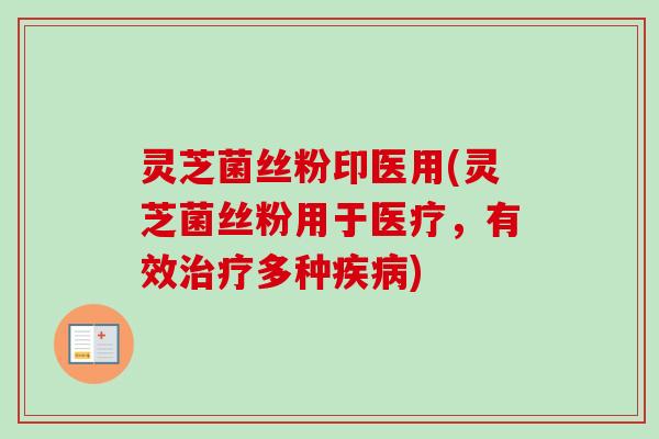 灵芝菌丝粉印医用(灵芝菌丝粉用于医疗，有效治疗多种疾病)