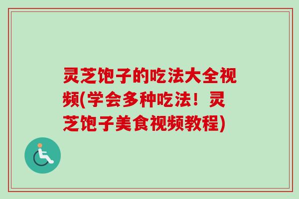 灵芝饱子的吃法大全视频(学会多种吃法！灵芝饱子美食视频教程)