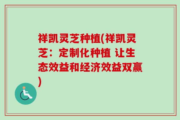 祥凯灵芝种植(祥凯灵芝:定制化种植 让生态效益和经济效益双赢) 祥凯灵芝种植(祥凯灵芝:定制化种植 让生态效益和经济效益双赢)