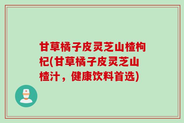甘草橘子皮灵芝山楂枸杞(甘草橘子皮灵芝山楂汁，健康饮料首选)