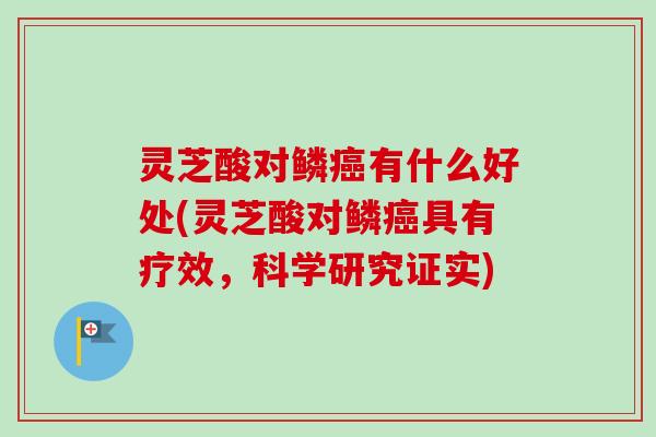 灵芝酸对鳞有什么好处(灵芝酸对鳞具有疗效,科学研究证实) 灵芝酸对鳞有什么好处(灵芝酸对鳞具有疗效,科学研究证实)
