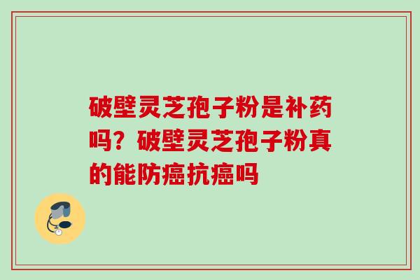 破壁灵芝孢子粉是补药吗?破壁灵芝孢子粉真的能防抗吗 破壁灵芝孢子粉是补药吗?破壁灵芝孢子粉真的能防抗吗