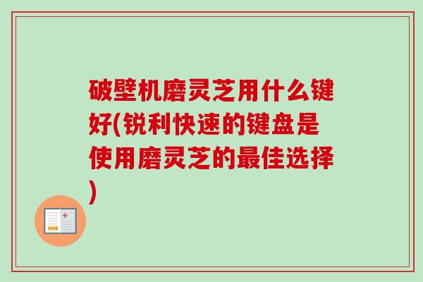 破壁机磨灵芝用什么键好(锐利快速的键盘是使用磨灵芝的佳选择) 破壁机磨灵芝用什么键好(锐利快速的键盘是使用磨灵芝的佳选择)