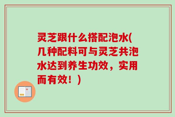 灵芝跟什么搭配泡水(几种配料可与灵芝共泡水达到养生功效，实用而有效！)