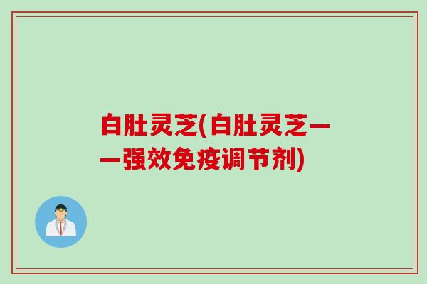 白肚灵芝(白肚灵芝——强效免疫调节剂)