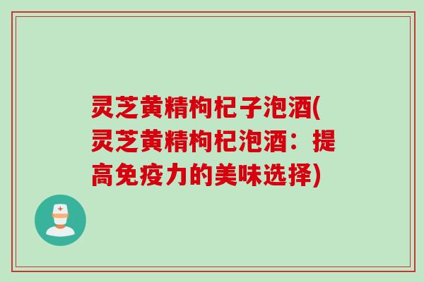 灵芝黄精枸杞子泡酒(灵芝黄精枸杞泡酒：提高免疫力的美味选择)