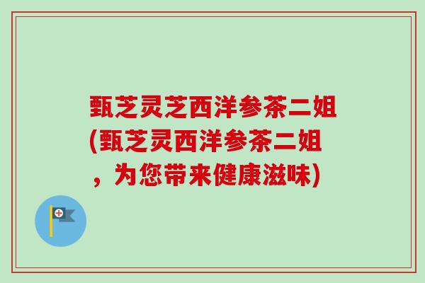 甄芝灵芝西洋参茶二姐(甄芝灵西洋参茶二姐,为您带来健康滋味) 甄芝灵芝西洋参茶二姐(甄芝灵西洋参茶二姐,为您带来健康滋味)