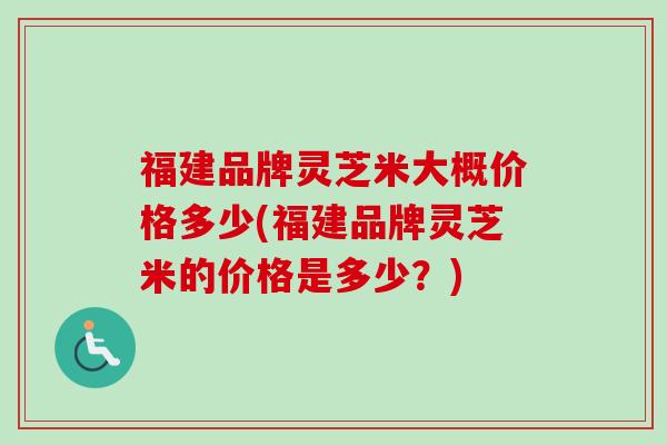 福建品牌灵芝米大概价格多少(福建品牌灵芝米的价格是多少？)